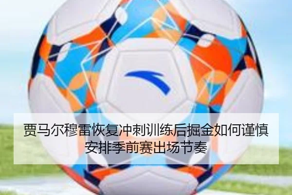 贾马尔穆雷恢复冲刺训练后掘金如何谨慎安排季前赛出场节奏