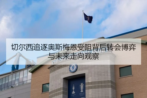 切尔西追逐奥斯梅恩受阻背后转会博弈与未来走向观察