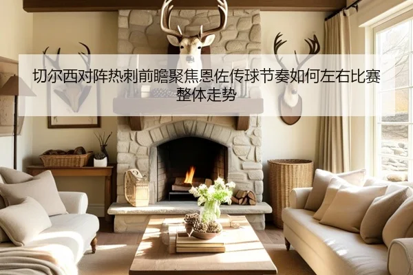切尔西对阵热刺前瞻聚焦恩佐传球节奏如何左右比赛整体走势